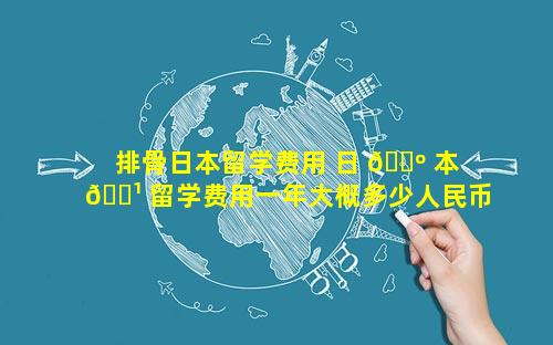 排骨日本留学费用 日 🐺 本 🌹 留学费用一年大概多少人民币